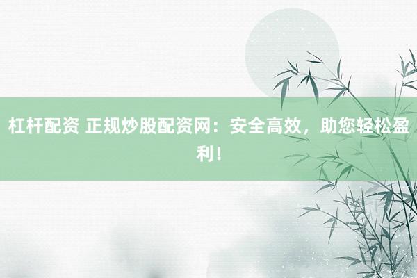 杠杆配资 正规炒股配资网：安全高效，助您轻松盈利！