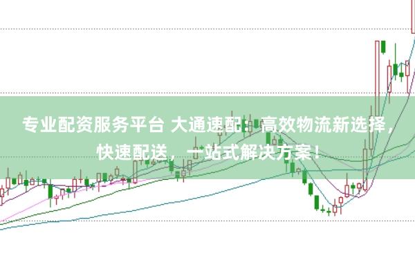 专业配资服务平台 大通速配：高效物流新选择，快速配送，一站式解决方案！