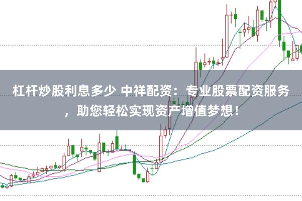 杠杆炒股利息多少 中祥配资：专业股票配资服务，助您轻松实现资产增值梦想！