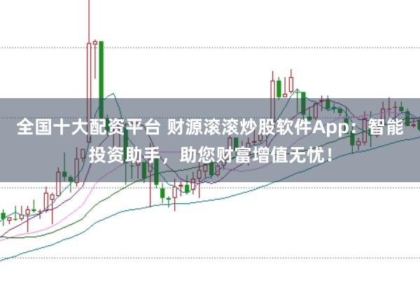 全国十大配资平台 财源滚滚炒股软件App：智能投资助手，助您财富增值无忧！