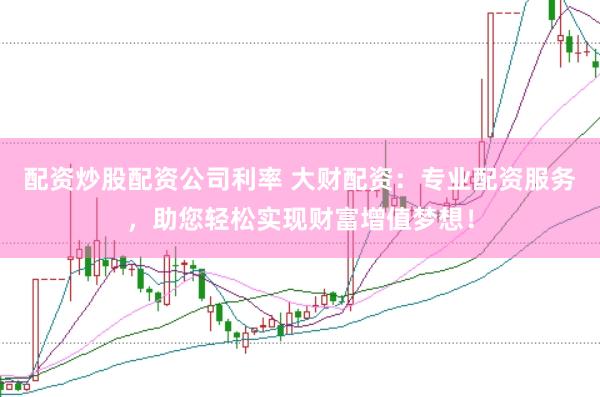 配资炒股配资公司利率 大财配资：专业配资服务，助您轻松实现财富增值梦想！