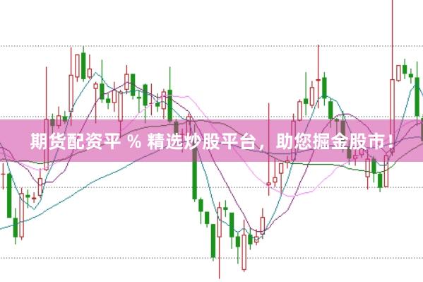 期货配资平 % 精选炒股平台，助您掘金股市！