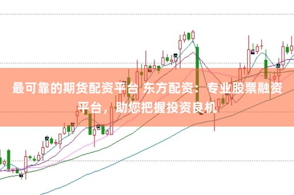 最可靠的期货配资平台 东方配资：专业股票融资平台，助您把握投资良机