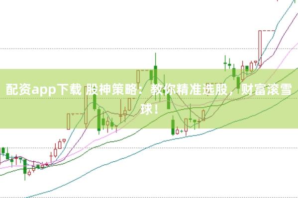 配资app下载 股神策略：教你精准选股，财富滚雪球！