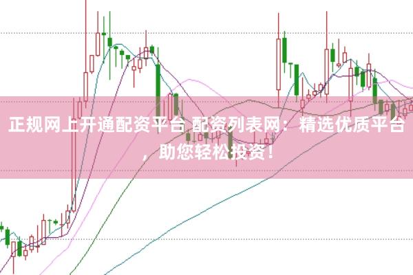 正规网上开通配资平台 配资列表网：精选优质平台，助您轻松投资！