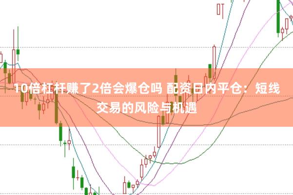 10倍杠杆赚了2倍会爆仓吗 配资日内平仓：短线交易的风险与机遇