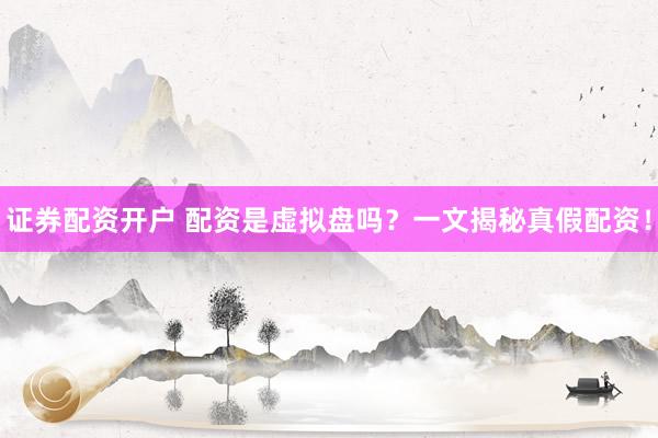 证券配资开户 配资是虚拟盘吗？一文揭秘真假配资！