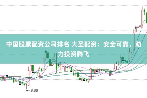 中国股票配资公司排名 大圣配资：安全可靠，助力投资腾飞