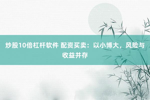 炒股10倍杠杆软件 配资买卖：以小博大，风险与收益并存