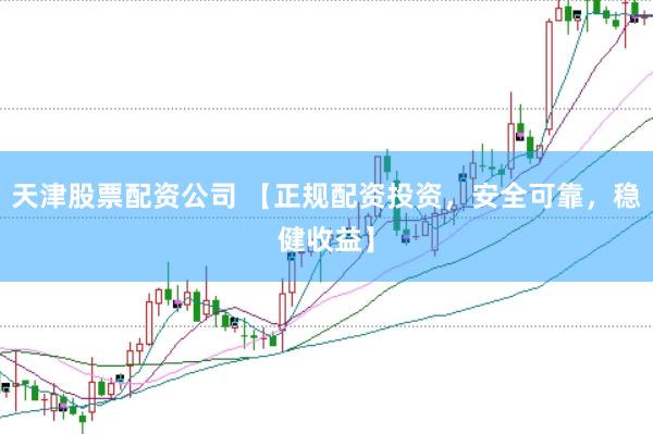 天津股票配资公司 【正规配资投资，安全可靠，稳健收益】