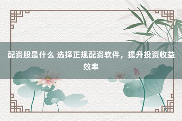 配资股是什么 选择正规配资软件，提升投资收益效率