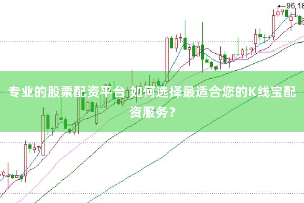 专业的股票配资平台 如何选择最适合您的K线宝配资服务？