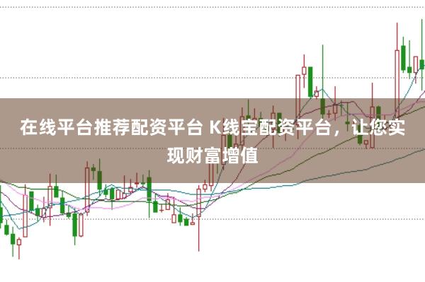 在线平台推荐配资平台 K线宝配资平台，让您实现财富增值