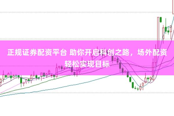 正规证券配资平台 助你开启科创之路，场外配资轻松实现目标