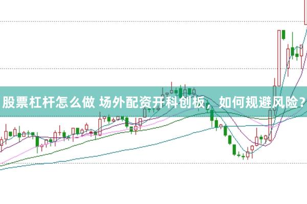 股票杠杆怎么做 场外配资开科创板，如何规避风险？