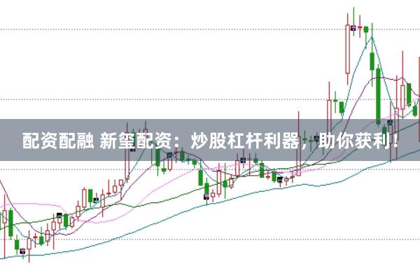 配资配融 新玺配资：炒股杠杆利器，助你获利！