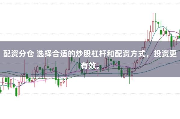 配资分仓 选择合适的炒股杠杆和配资方式，投资更有效。