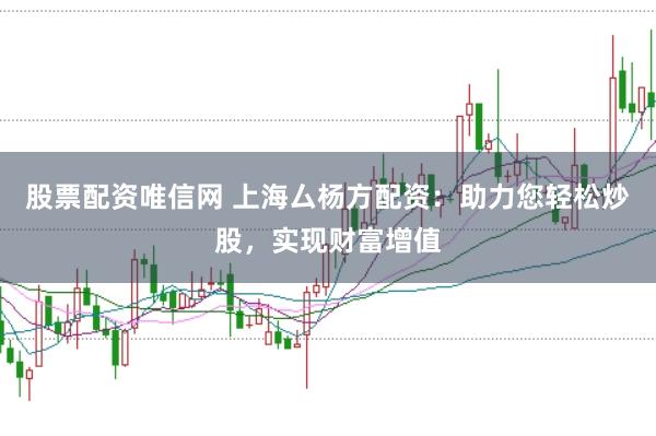 股票配资唯信网 上海厶杨方配资：助力您轻松炒股，实现财富增值
