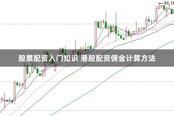 股票配资入门知识 港股配资佣金计算方法