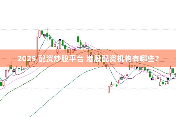 2025 配资炒股平台 港股配资机构有哪些？