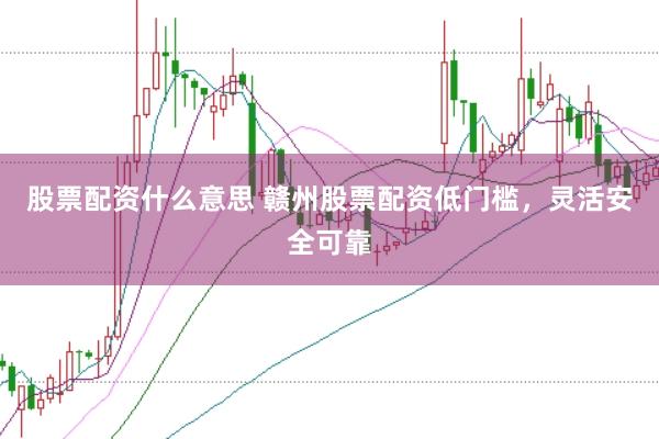 股票配资什么意思 赣州股票配资低门槛，灵活安全可靠
