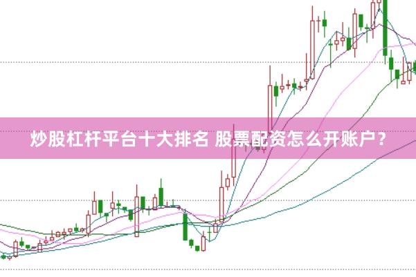 炒股杠杆平台十大排名 股票配资怎么开账户？