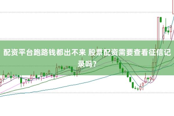配资平台跑路钱都出不来 股票配资需要查看征信记录吗？