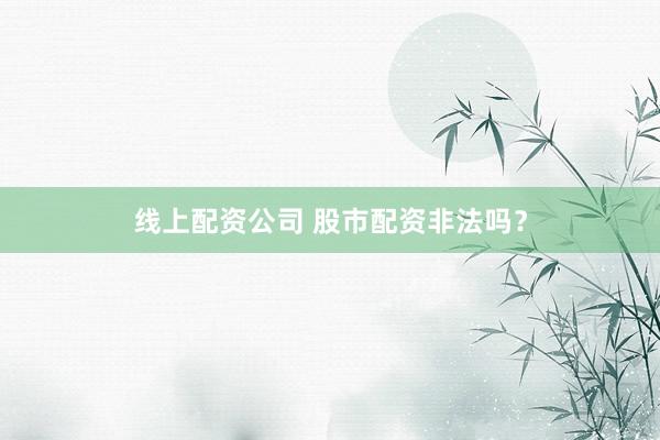 线上配资公司 股市配资非法吗？