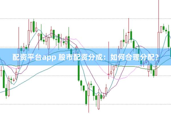 配资平台app 股市配资分成：如何合理分配？