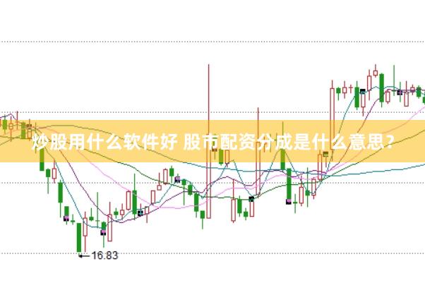 炒股用什么软件好 股市配资分成是什么意思？