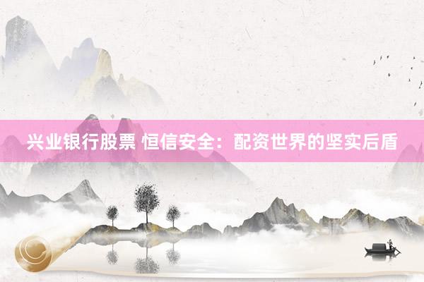 兴业银行股票 恒信安全：配资世界的坚实后盾