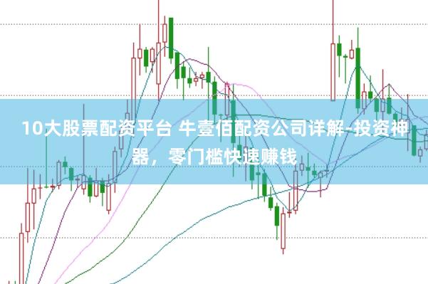 10大股票配资平台 牛壹佰配资公司详解-投资神器，零门槛快速赚钱