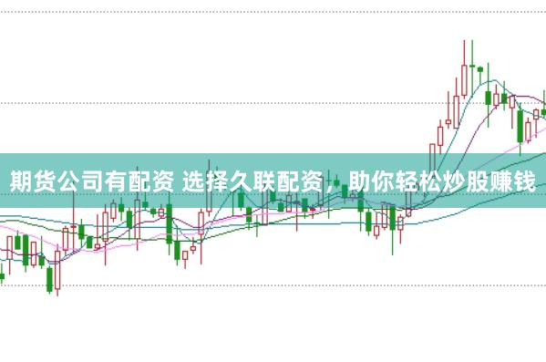 期货公司有配资 选择久联配资，助你轻松炒股赚钱