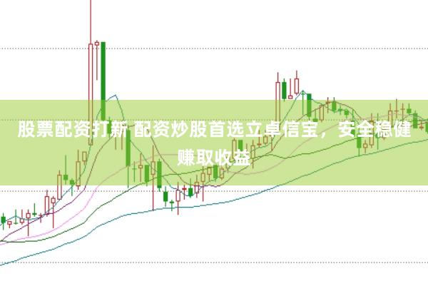 股票配资打新 配资炒股首选立卓信宝，安全稳健赚取收益