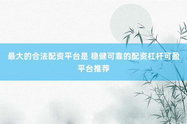 最大的合法配资平台是 稳健可靠的配资杠杆可盈平台推荐