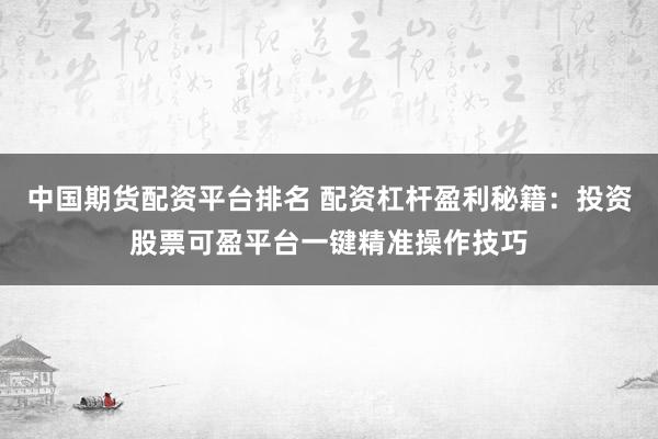 中国期货配资平台排名 配资杠杆盈利秘籍：投资股票可盈平台一键精准操作技巧