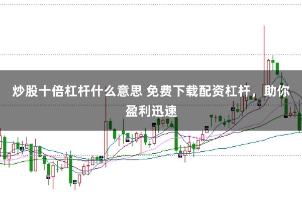 炒股十倍杠杆什么意思 免费下载配资杠杆，助你盈利迅速