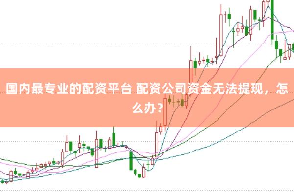 国内最专业的配资平台 配资公司资金无法提现，怎么办？