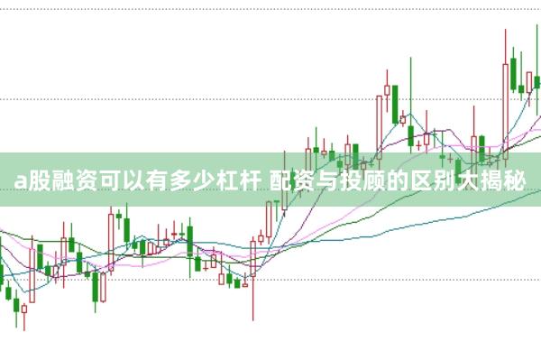 a股融资可以有多少杠杆 配资与投顾的区别大揭秘