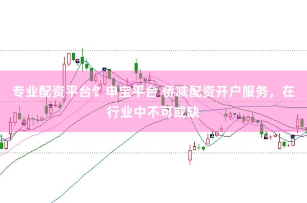 专业配资平台饣申宝平台 侨减配资开户服务，在行业中不可或缺