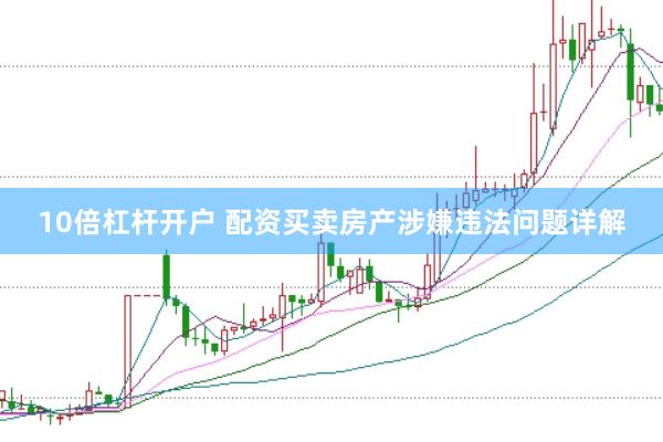 10倍杠杆开户 配资买卖房产涉嫌违法问题详解