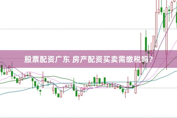 股票配资广东 房产配资买卖需缴税吗？