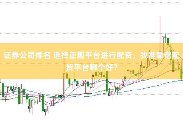 证券公司排名 选择正规平台进行配资，找准靠谱配资平台哪个好？
