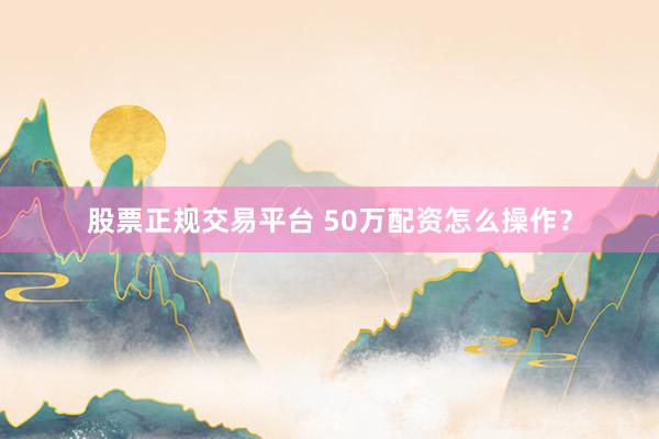 股票正规交易平台 50万配资怎么操作？
