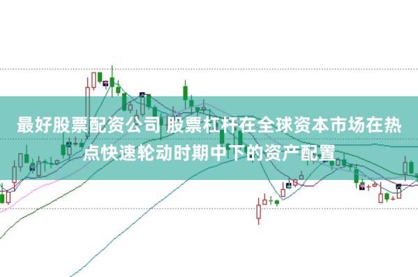 最好股票配资公司 股票杠杆在全球资本市场在热点快速轮动时期中下的资产配置
