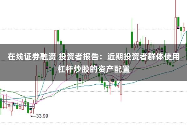 在线证劵融资 投资者报告：近期投资者群体使用杠杆炒股的资产配置