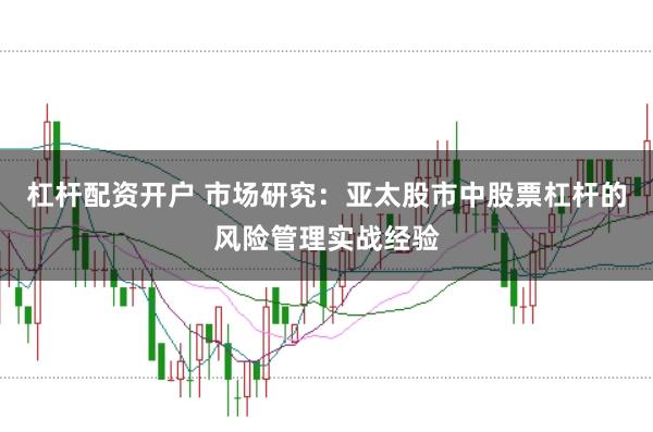 杠杆配资开户 市场研究：亚太股市中股票杠杆的风险管理实战经验