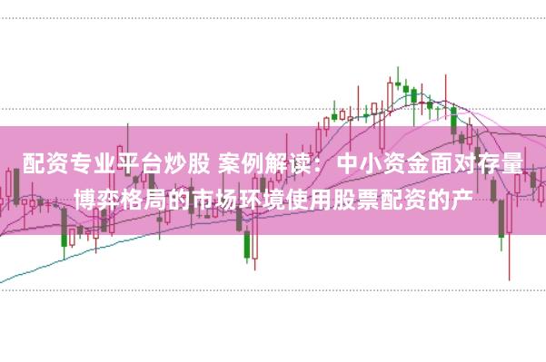 配资专业平台炒股 案例解读：中小资金面对存量博弈格局的市场环境使用股票配资的产