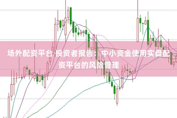 场外配资平台 投资者报告：中小资金使用实盘配资平台的风险管理