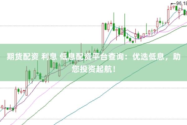 期货配资 利息 低息配资平台查询:优选低息,助您投资起航!